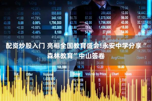 配资炒股入门 亮相全国教育盛会!永安中学分享“森林教育”中山答卷