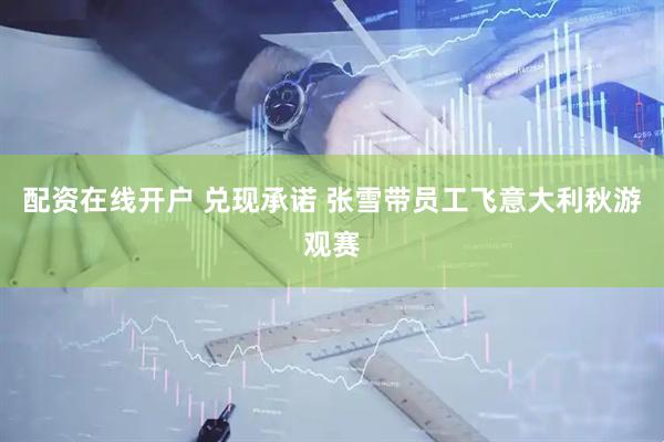 配资在线开户 兑现承诺 张雪带员工飞意大利秋游观赛