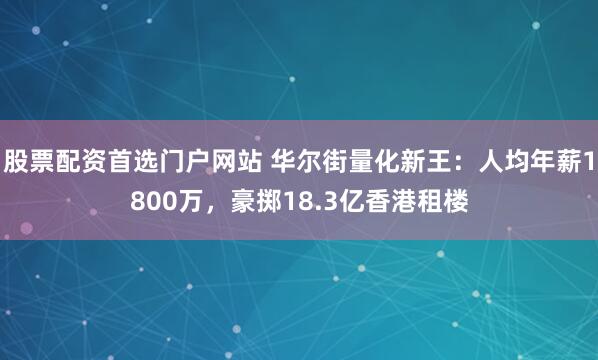 股票配资首选门户网站 华尔街量化新王：人均年薪1800万，豪掷18.3亿香港租楼