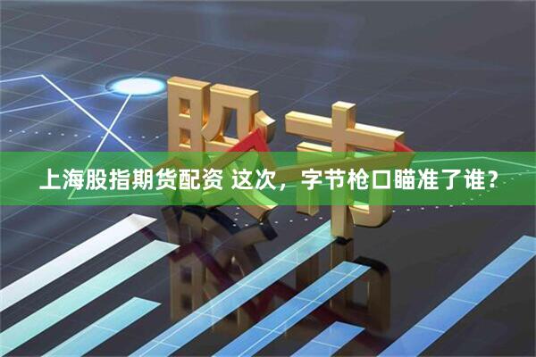 上海股指期货配资 这次,字节枪口瞄准了谁?
